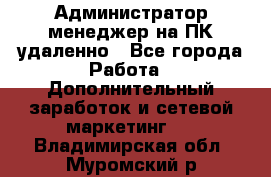 Администратор-менеджер на ПК удаленно - Все города Работа » Дополнительный заработок и сетевой маркетинг   . Владимирская обл.,Муромский р-н